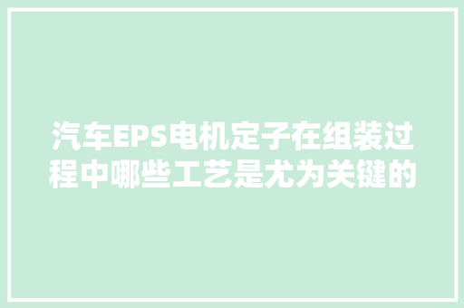 汽车EPS电机定子在组装过程中哪些工艺是尤为关键的