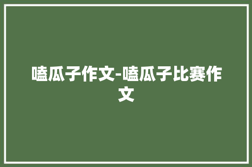 嗑瓜子作文-嗑瓜子比赛作文