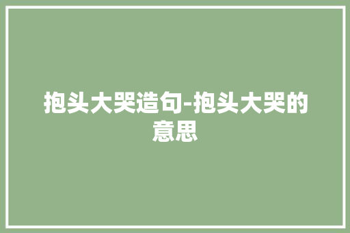 抱头大哭造句-抱头大哭的意思