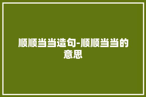 顺顺当当造句-顺顺当当的意思