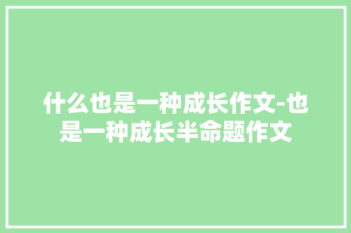 什么也是一种成长作文-也是一种成长半命题作文