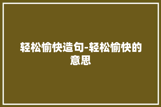 轻松愉快造句-轻松愉快的意思