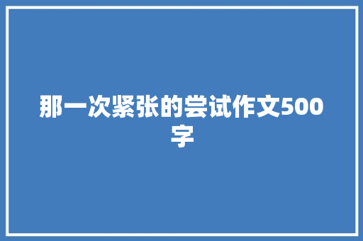 那一次紧张的尝试作文500字 知识百科