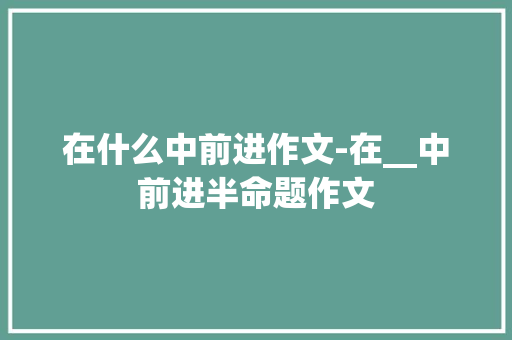 在什么中前进作文-在__中前进半命题作文