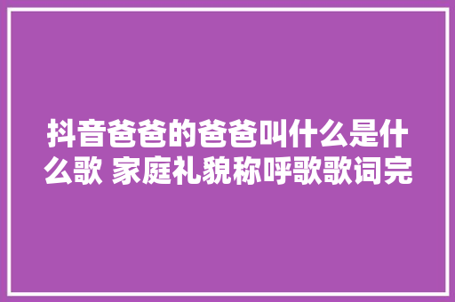 抖音爸爸的爸爸叫什么是什么歌 家庭礼貌称呼歌歌词完整版 休闲娱乐