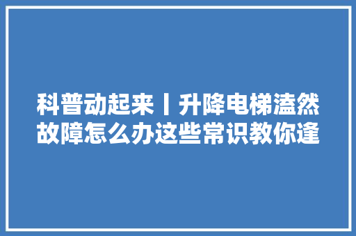 科普动起来丨升降电梯溘然故障怎么办这些常识教你逢凶化吉