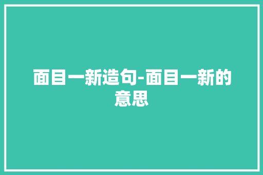 面目一新造句-面目一新的意思