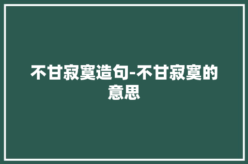不甘寂寞造句-不甘寂寞的意思