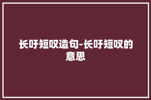 长吁短叹造句-长吁短叹的意思 知识百科