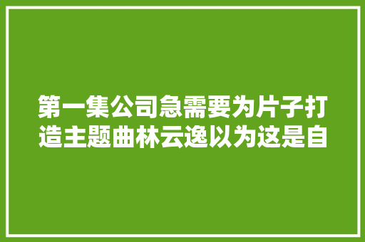 第一集公司急需要为片子打造主题曲林云逸以为这是自己