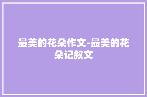 最美的花朵作文-最美的花朵记叙文