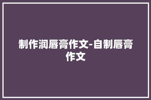 制作润唇膏作文-自制唇膏作文