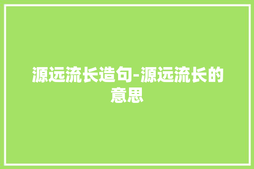 源远流长造句-源远流长的意思 知识百科