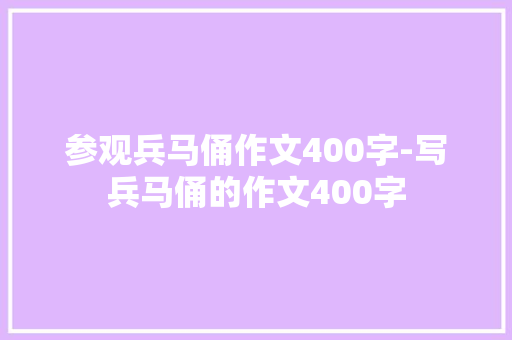 参观兵马俑作文400字-写兵马俑的作文400字