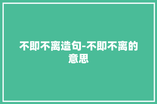 不即不离造句-不即不离的意思
