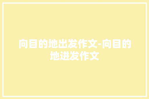 向目的地出发作文-向目的地进发作文