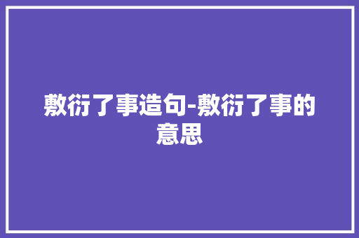 敷衍了事造句-敷衍了事的意思 知识百科