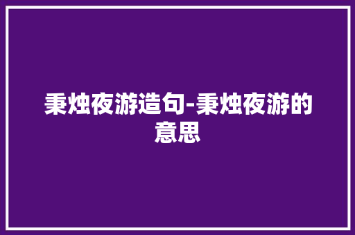 秉烛夜游造句-秉烛夜游的意思