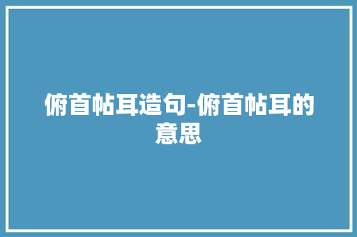 俯首帖耳造句-俯首帖耳的意思