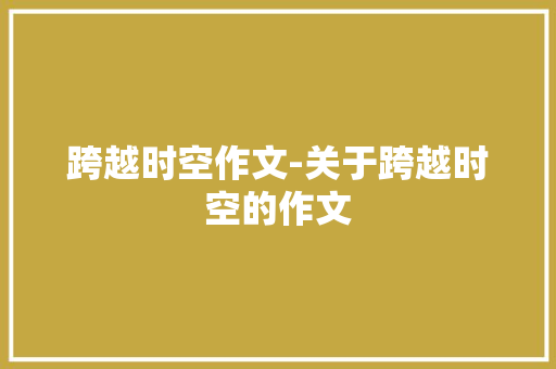 跨越时空作文-关于跨越时空的作文