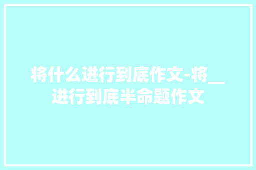 将什么进行到底作文-将__进行到底半命题作文