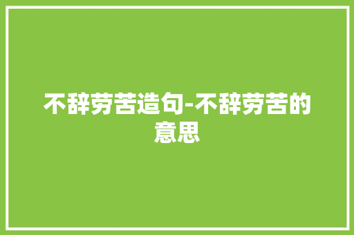 不辞劳苦造句-不辞劳苦的意思