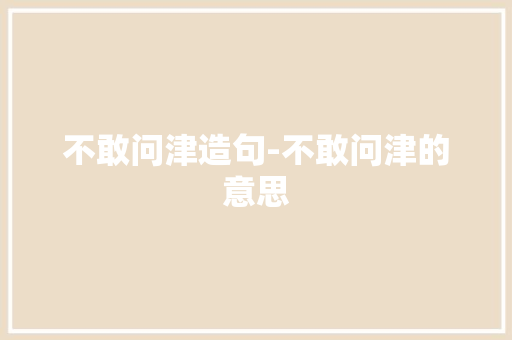 不敢问津造句-不敢问津的意思
