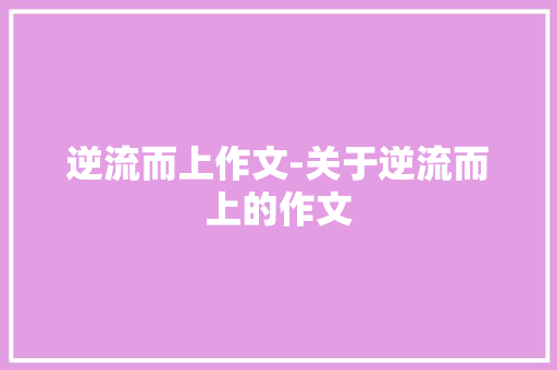 逆流而上作文-关于逆流而上的作文