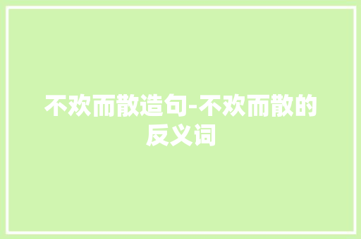 不欢而散造句-不欢而散的反义词