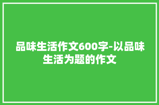 品味生活作文600字-以品味生活为题的作文