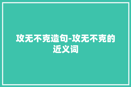 攻无不克造句-攻无不克的近义词