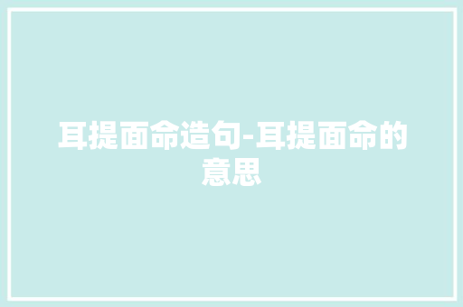 耳提面命造句-耳提面命的意思