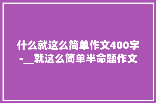 什么就这么简单作文400字-__就这么简单半命题作文 知识百科