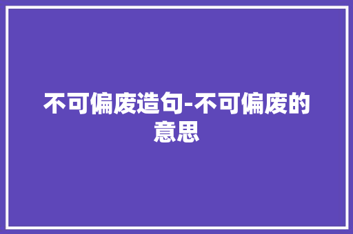 不可偏废造句-不可偏废的意思
