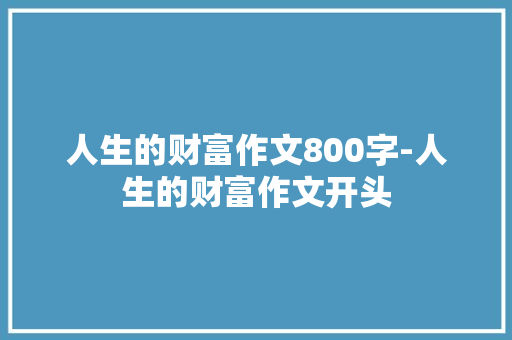 人生的财富作文800字-人生的财富作文开头