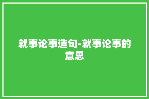 就事论事造句-就事论事的意思