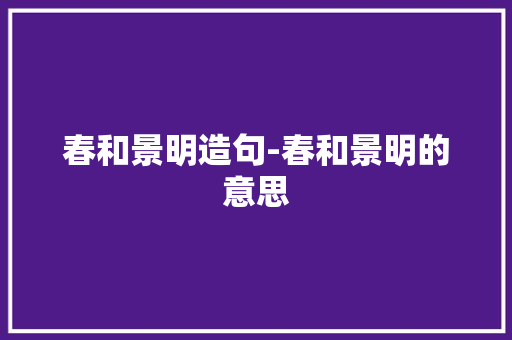 春和景明造句-春和景明的意思 知识百科