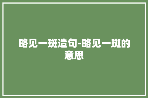 略见一斑造句-略见一斑的意思 知识百科