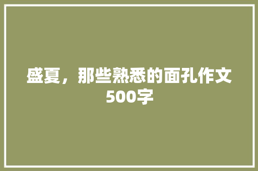 盛夏，那些熟悉的面孔作文500字 知识百科