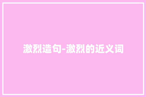 激烈造句-激烈的近义词