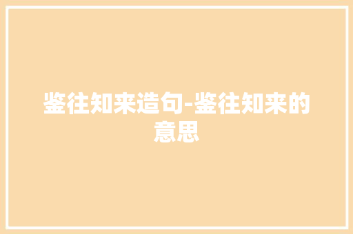鉴往知来造句-鉴往知来的意思 知识百科