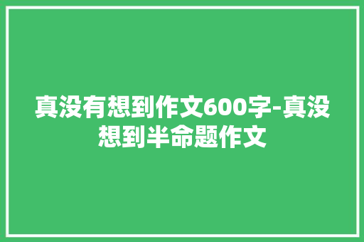真没有想到作文600字-真没想到半命题作文
