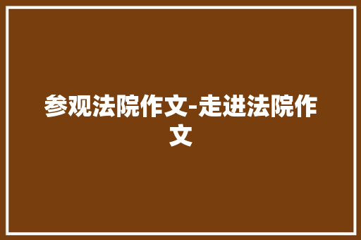 参观法院作文-走进法院作文