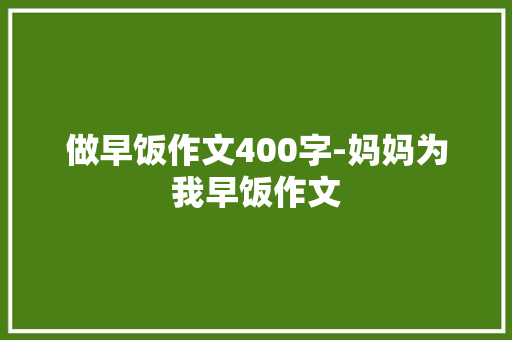 做早饭作文400字-妈妈为我早饭作文