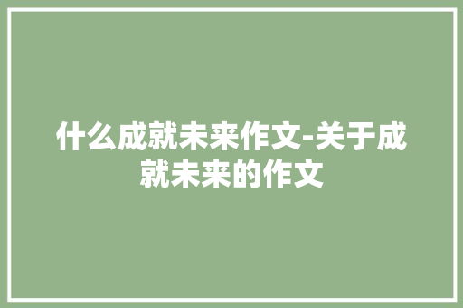 什么成就未来作文-关于成就未来的作文