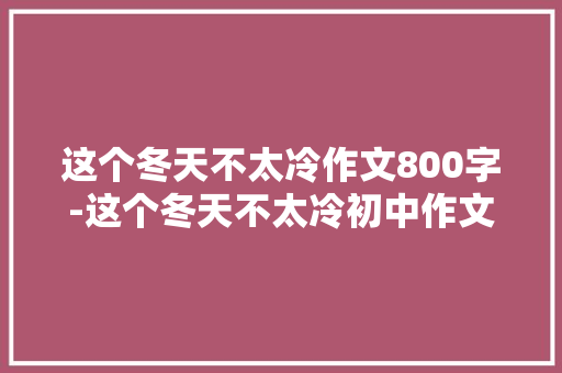 这个冬天不太冷作文800字-这个冬天不太冷初中作文