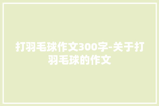 打羽毛球作文300字-关于打羽毛球的作文