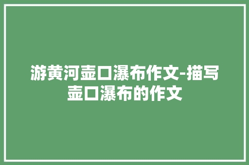游黄河壶口瀑布作文-描写壶口瀑布的作文