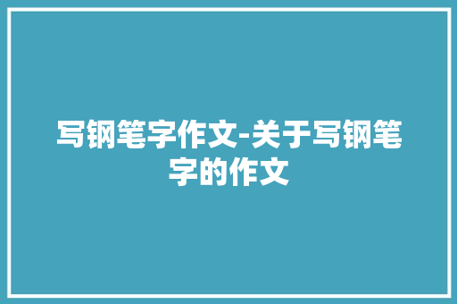 写钢笔字作文-关于写钢笔字的作文 知识百科