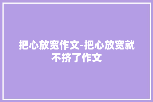 把心放宽作文-把心放宽就不挤了作文